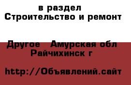  в раздел : Строительство и ремонт » Другое . Амурская обл.,Райчихинск г.